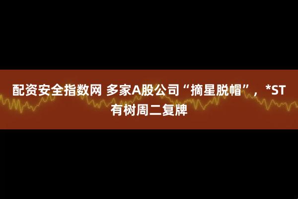 配资安全指数网 多家A股公司“摘星脱帽”，*ST有树周二复牌