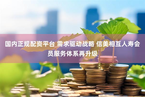 国内正规配资平台 需求驱动战略 信美相互人寿会员服务体系再升级