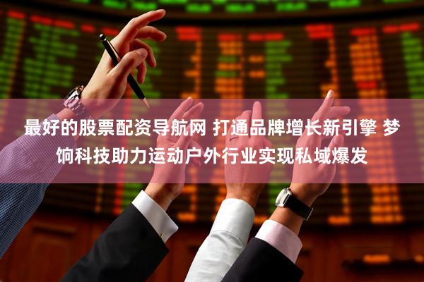 最好的股票配资导航网 打通品牌增长新引擎 梦饷科技助力运动户外行业实现私域爆发