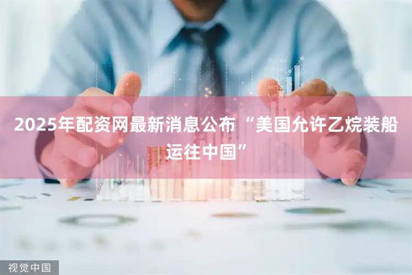 2025年配资网最新消息公布 “美国允许乙烷装船运往中国”