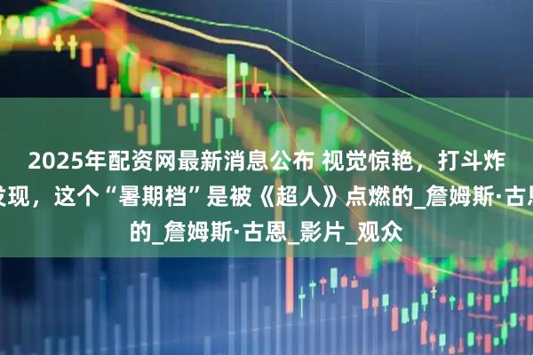 2025年配资网最新消息公布 视觉惊艳，打斗炸裂！看完才发现，这个“暑期档”是被《超人》点燃的_詹姆斯·古恩_影片_观众