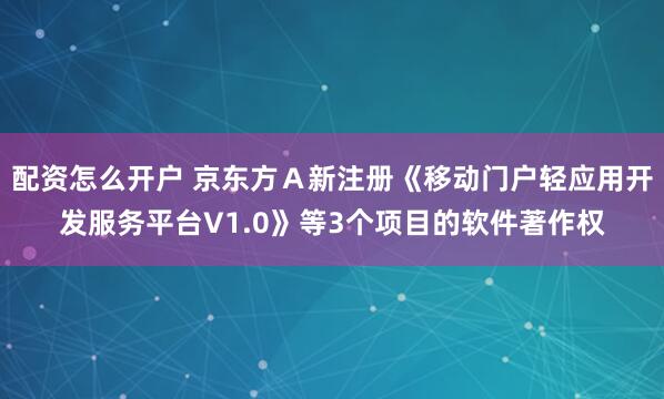配资怎么开户 京东方Ａ新注册《移动门户轻应用开发服务平台V1.0》等3个项目的软件著作权