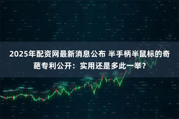 2025年配资网最新消息公布 半手柄半鼠标的奇葩专利公开：实用还是多此一举？