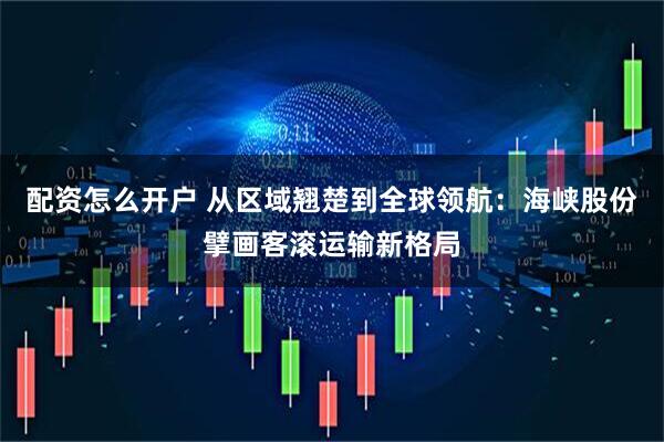 配资怎么开户 从区域翘楚到全球领航：海峡股份擘画客滚运输新格局