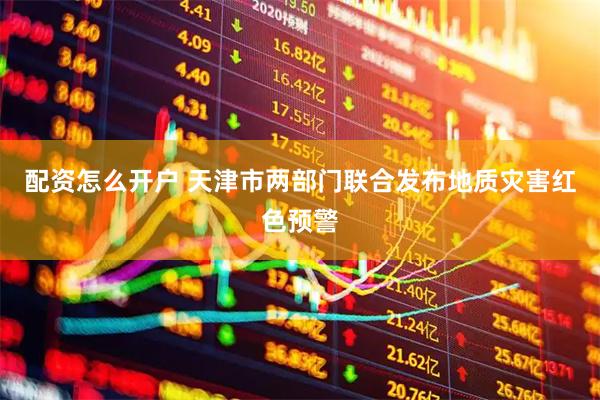 配资怎么开户 天津市两部门联合发布地质灾害红色预警