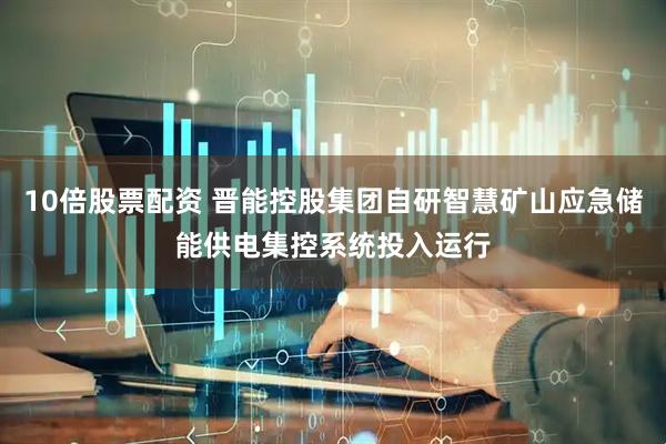 10倍股票配资 晋能控股集团自研智慧矿山应急储能供电集控系统投入运行
