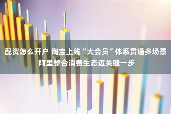 配资怎么开户 淘宝上线“大会员”体系贯通多场景 阿里整合消费生态迈关键一步