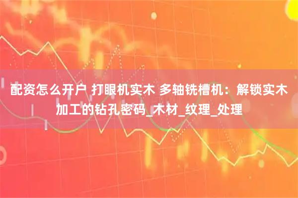 配资怎么开户 打眼机实木 多轴铣槽机：解锁实木加工的钻孔密码_木材_纹理_处理
