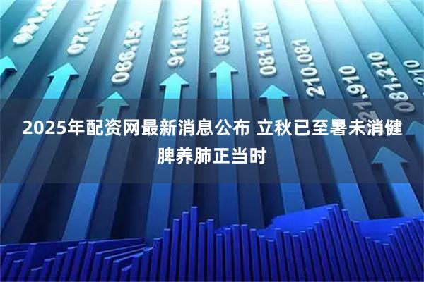 2025年配资网最新消息公布 立秋已至暑未消健脾养肺正当时