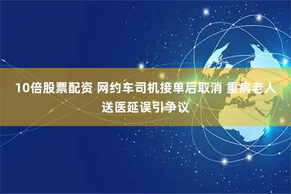 10倍股票配资 网约车司机接单后取消 重病老人送医延误引争议