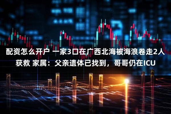 配资怎么开户 一家3口在广西北海被海浪卷走2人获救 家属：父亲遗体已找到，哥哥仍在ICU