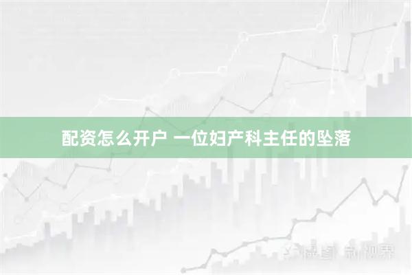 配资怎么开户 一位妇产科主任的坠落