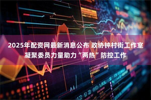 2025年配资网最新消息公布 政协钟村街工作室凝聚委员力量助力“两热”防控工作