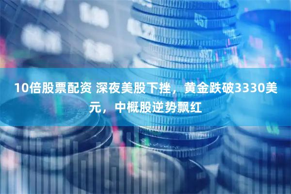 10倍股票配资 深夜美股下挫，黄金跌破3330美元，中概股逆势飘红