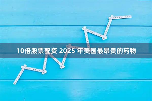 10倍股票配资 2025 年美国最昂贵的药物