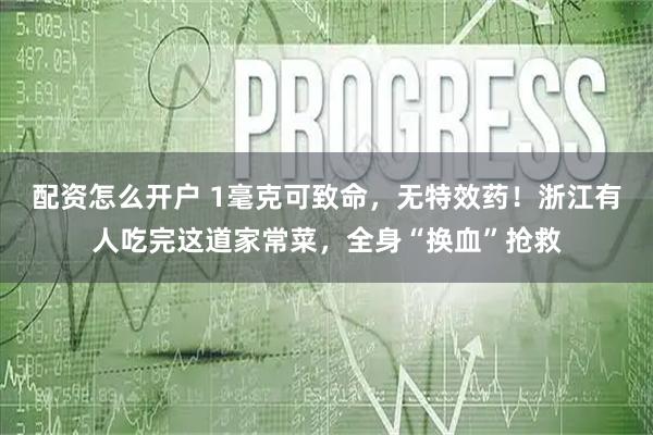 配资怎么开户 1毫克可致命，无特效药！浙江有人吃完这道家常菜，全身“换血”抢救