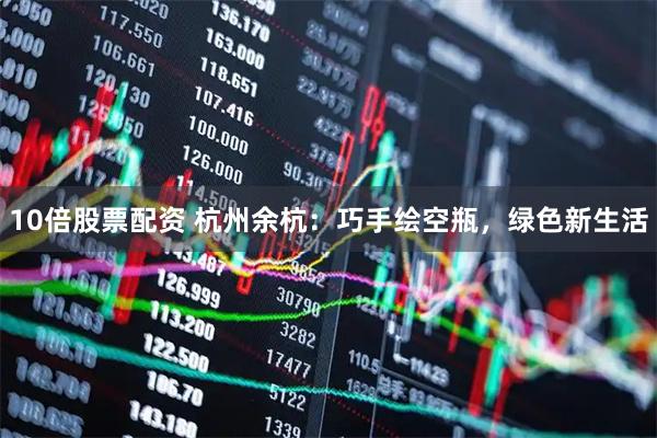 10倍股票配资 杭州余杭：巧手绘空瓶，绿色新生活
