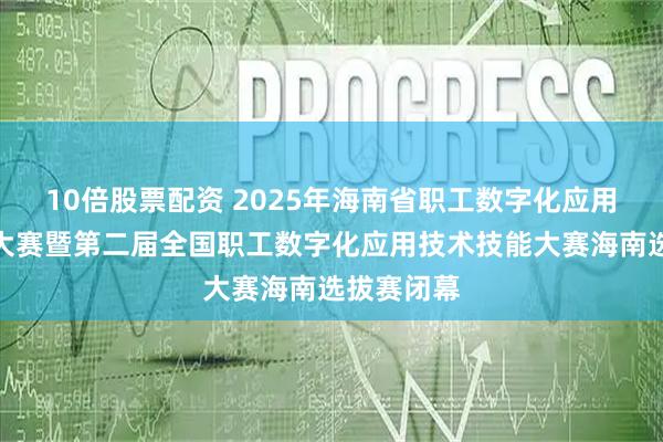 10倍股票配资 2025年海南省职工数字化应用技术技能大赛暨第二届全国职工数字化应用技术技能大赛海南选拔赛闭幕