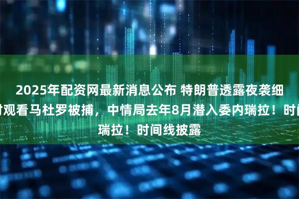 2025年配资网最新消息公布 特朗普透露夜袭细节：实时观看马杜罗被捕，中情局去年8月潜入委内瑞拉！时间线披露