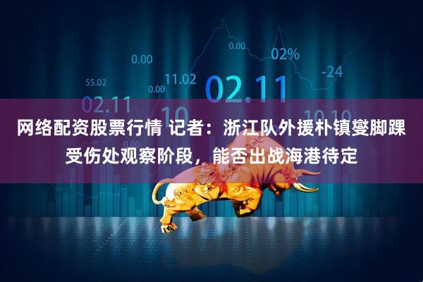 网络配资股票行情 记者：浙江队外援朴镇燮脚踝受伤处观察阶段，能否出战海港待定