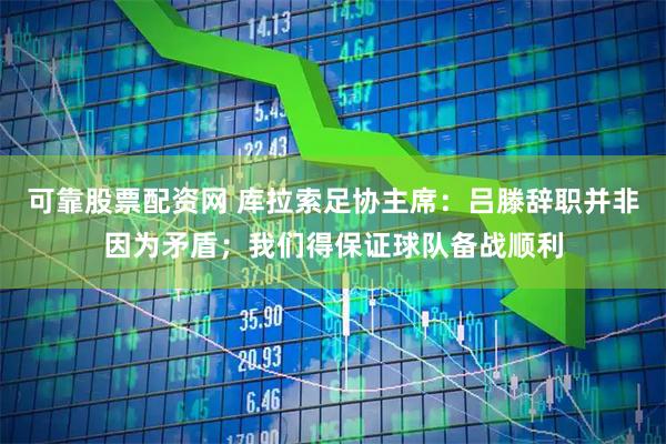 可靠股票配资网 库拉索足协主席：吕滕辞职并非因为矛盾；我们得保证球队备战顺利