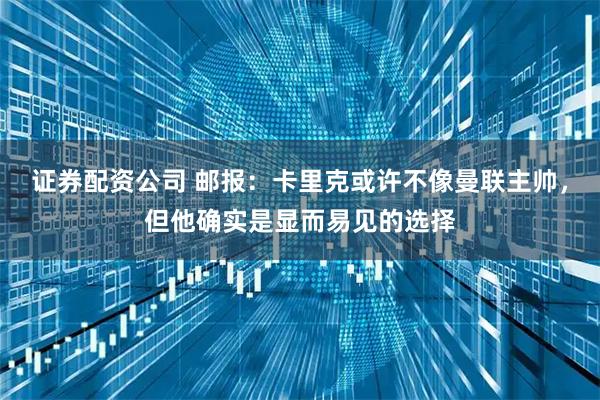 证券配资公司 邮报：卡里克或许不像曼联主帅，但他确实是显而易见的选择